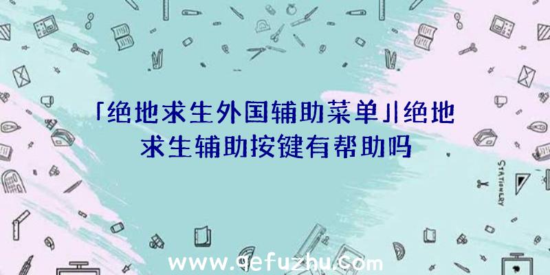 「绝地求生外国辅助菜单」|绝地求生辅助按键有帮助吗